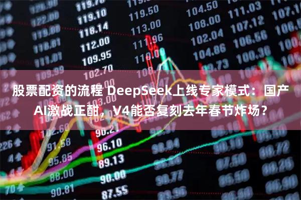 股票配资的流程 DeepSeek上线专家模式：国产AI激战正酣，V4能否复刻去年春节炸场？