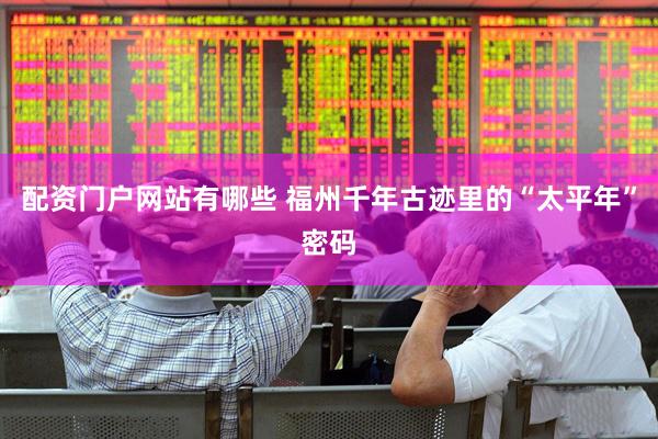 配资门户网站有哪些 福州千年古迹里的“太平年”密码