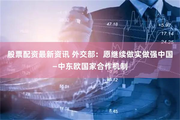 股票配资最新资讯 外交部：愿继续做实做强中国—中东欧国家合作机制